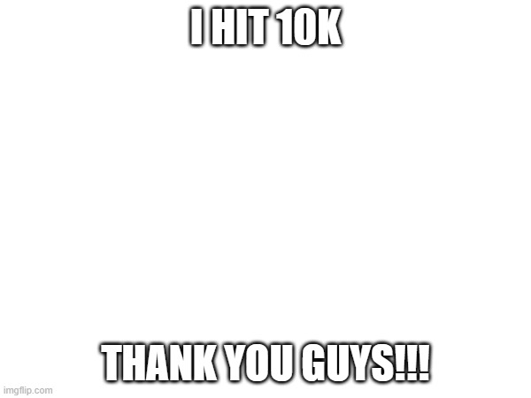 10k baby | I HIT 10K; THANK YOU GUYS!!! | image tagged in 10k | made w/ Imgflip meme maker