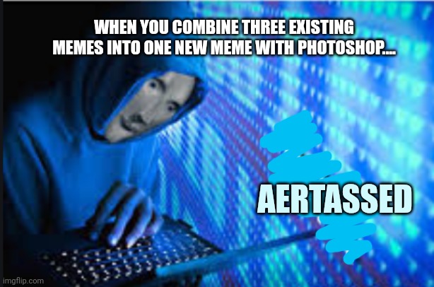 Hax | AERTASSED WHEN YOU COMBINE THREE EXISTING MEMES INTO ONE NEW MEME WITH PHOTOSHOP.... | image tagged in hax | made w/ Imgflip meme maker