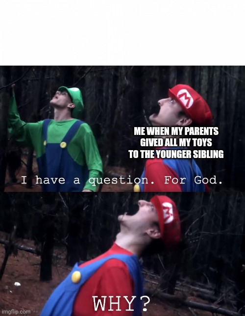 I have a question. For God | ME WHEN MY PARENTS GIVED ALL MY TOYS TO THE YOUNGER SIBLING | image tagged in i have a question for god | made w/ Imgflip meme maker