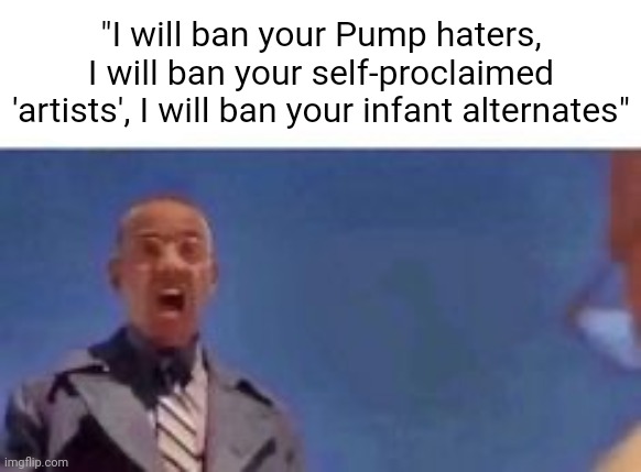 i will ratio your wife i will ratio your son i will ratio your i | "I will ban your Pump haters, I will ban your self-proclaimed 'artists', I will ban your infant alternates" | made w/ Imgflip meme maker
