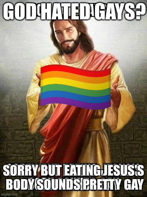 God? | GOD HATED GAYS? SORRY BUT EATING JESUS'S
 BODY SOUNDS PRETTY GAY | image tagged in god | made w/ Imgflip meme maker