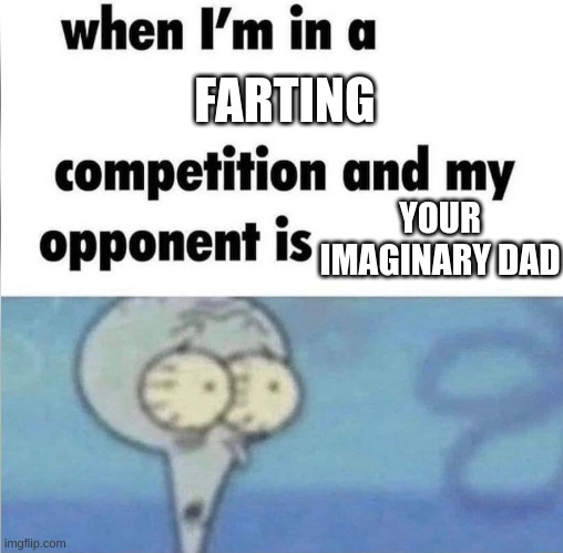 whe i'm in a competition and my opponent is | FARTING; YOUR IMAGINARY DAD | image tagged in whe i'm in a competition and my opponent is | made w/ Imgflip meme maker