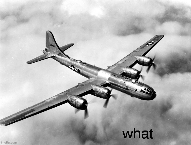 the better pic of the b29 | what | image tagged in the better pic of the b29 | made w/ Imgflip meme maker