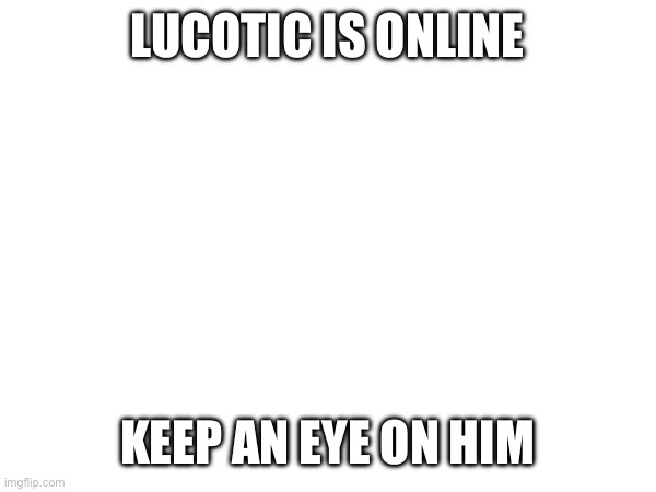 LUCOTIC IS ONLINE; KEEP AN EYE ON HIM | made w/ Imgflip meme maker