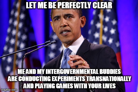 LET ME BE PERFECTLY CLEAR ME AND MY INTERGOVERNMENTAL BUDDIES ARE CONDUCTING EXPERIMENTS TRANSNATIONALLY AND PLAYING GAMES WITH YOUR LIVES | image tagged in politics,barack obama | made w/ Imgflip meme maker