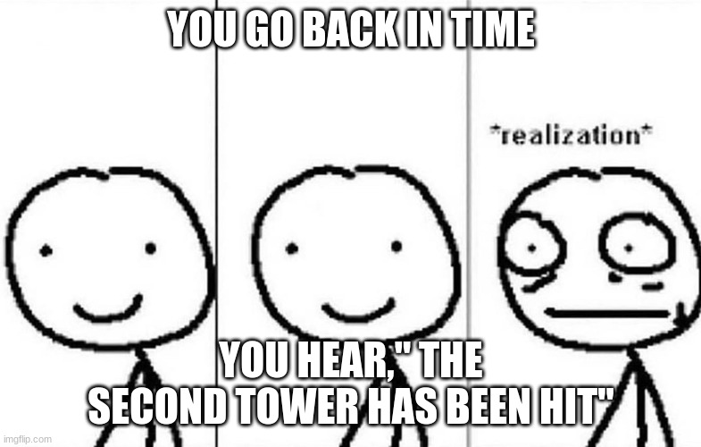 towers | YOU GO BACK IN TIME; YOU HEAR," THE SECOND TOWER HAS BEEN HIT" | image tagged in realization,memes | made w/ Imgflip meme maker