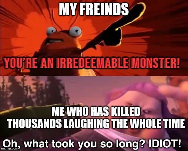 You're an irredeemable Monster | MY FREINDS; ME WHO HAS KILLED THOUSANDS LAUGHING THE WHOLE TIME | image tagged in you're an irredeemable monster | made w/ Imgflip meme maker