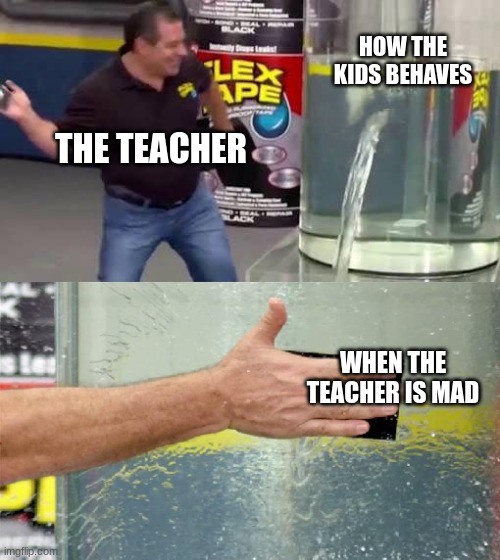 Flex Tape | HOW THE KIDS BEHAVES; THE TEACHER; WHEN THE TEACHER IS MAD | image tagged in flex tape | made w/ Imgflip meme maker