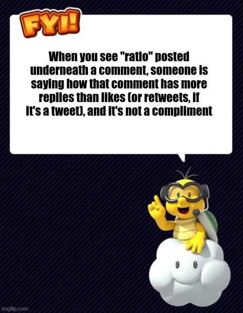 silly | When you see "ratio" posted underneath a comment, someone is saying how that comment has more replies than likes (or retweets, if it's a tweet), and it's not a compliment | image tagged in lakitu fyi,ratio | made w/ Imgflip meme maker