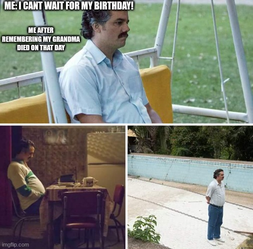 Sad Pablo Escobar | ME: I CANT WAIT FOR MY BIRTHDAY! ME AFTER REMEMBERING MY GRANDMA DIED ON THAT DAY | image tagged in memes,sad pablo escobar | made w/ Imgflip meme maker