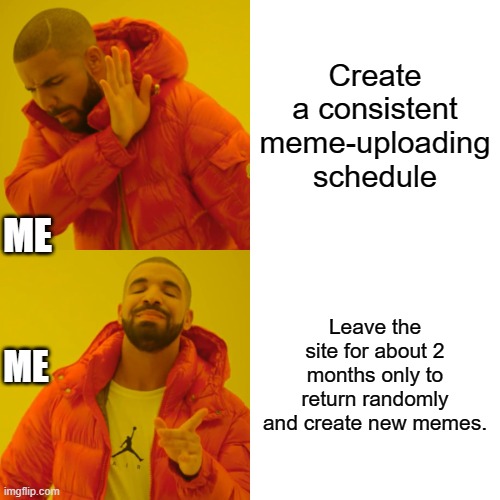 I AM BACK! | Create a consistent meme-uploading schedule; ME; Leave the site for about 2 months only to return randomly and create new memes. ME | image tagged in memes,drake hotline bling | made w/ Imgflip meme maker