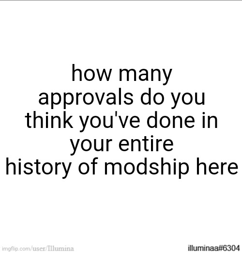 how many approvals do you think you've done in your entire history of modship here | made w/ Imgflip meme maker
