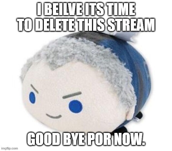 nero plush | I BEILVE ITS TIME TO DELETE THIS STREAM; GOOD BYE POR NOW. | image tagged in nero plush | made w/ Imgflip meme maker