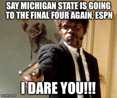 Say That Again I Dare You Meme | SAY MICHIGAN STATE IS GOING TO THE FINAL FOUR AGAIN, ESPN I DARE YOU!!! | image tagged in memes,say that again i dare you | made w/ Imgflip meme maker