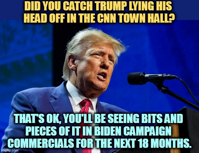 Trump, out of step with America on every major issue. | DID YOU CATCH TRUMP LYING HIS 
HEAD OFF IN THE CNN TOWN HALL? THAT'S OK, YOU'LL BE SEEING BITS AND 
PIECES OF IT IN BIDEN CAMPAIGN 
COMMERCIALS FOR THE NEXT 18 MONTHS. | image tagged in trump,out of ideas,strange,loser | made w/ Imgflip meme maker