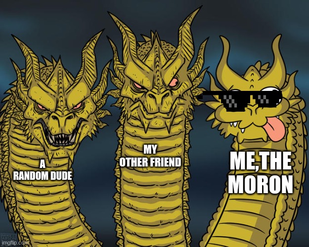 Three-headed Dragon | MY OTHER FRIEND; ME,THE MORON; A RANDOM DUDE | image tagged in three-headed dragon | made w/ Imgflip meme maker