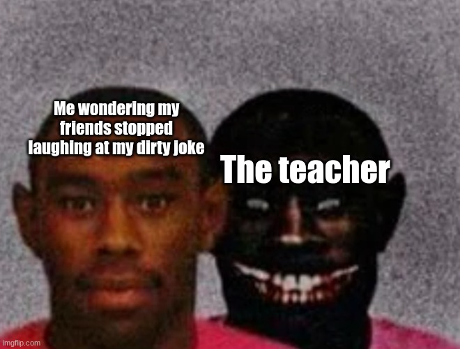 Happened yesterday | Me wondering my friends stopped laughing at my dirty joke; The teacher | image tagged in good tyler and bad tyler | made w/ Imgflip meme maker