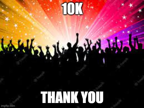 thanks for 10k views I think idk | 10K; THANK YOU | image tagged in party,10 guy | made w/ Imgflip meme maker