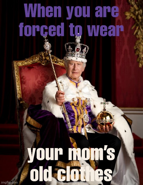When Forced To Wear Mom's Old Clothes | image tagged in king charles iii,king charles coronation,abolish the monarchy,forced to wear moms old clothes,work | made w/ Imgflip meme maker