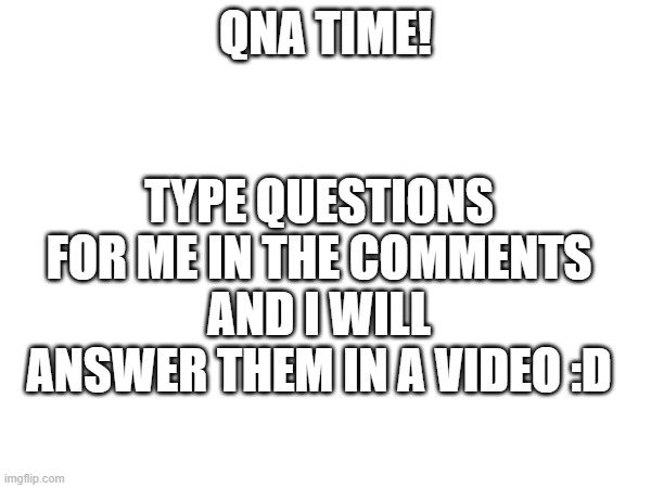 qna time :D | TYPE QUESTIONS FOR ME IN THE COMMENTS AND I WILL ANSWER THEM IN A VIDEO :D; QNA TIME! | made w/ Imgflip meme maker