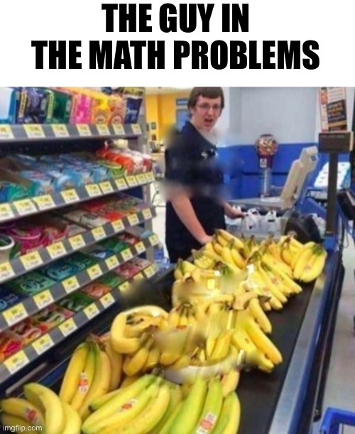 The guy in the math problems | THE GUY IN THE MATH PROBLEMS | image tagged in banana checkout | made w/ Imgflip meme maker