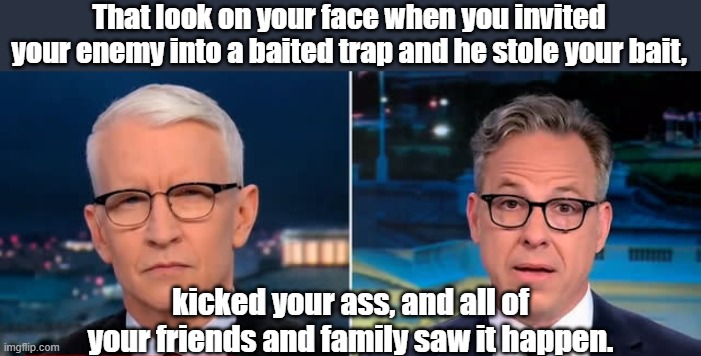 Funny truths | That look on your face when you invited your enemy into a baited trap and he stole your bait, kicked your ass, and all of your friends and family saw it happen. | image tagged in political meme | made w/ Imgflip meme maker