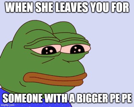 When she leaves you for someone with a bigger pe pe | WHEN SHE LEAVES YOU FOR; SOMEONE WITH A BIGGER PE PE | image tagged in pepe the frog | made w/ Imgflip meme maker