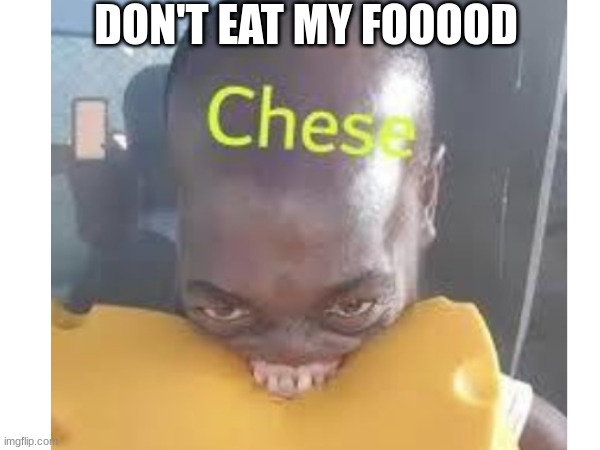 Chese | DON'T EAT MY FOOOOD | image tagged in cheese | made w/ Imgflip meme maker