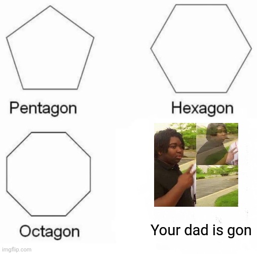 Now I begone | Your dad is gon | image tagged in memes,pentagon hexagon octagon,funny,black guy disappearing,gone | made w/ Imgflip meme maker