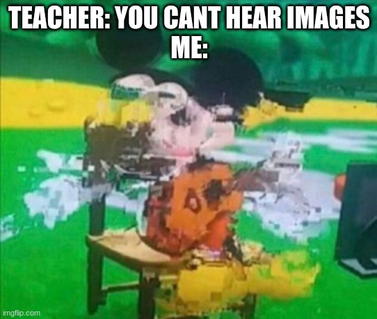 glitchy mickey | TEACHER: YOU CANT HEAR IMAGES
ME: | image tagged in glitchy mickey | made w/ Imgflip meme maker