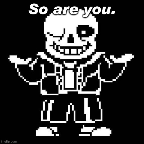 part II | So are you. | image tagged in sans undertale | made w/ Imgflip meme maker