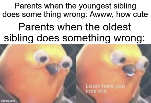 relatable | Parents when the youngest sibling does some thing wrong: Awww, how cute; Parents when the oldest sibling does something wrong: | image tagged in listen here you little shit bird,parents,this tag is not important | made w/ Imgflip meme maker