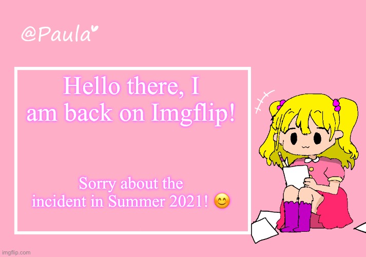 Paula Announcement Temp | Hello there, I am back on Imgflip! Sorry about the incident in Summer 2021! 😊 | image tagged in paula announcement temp | made w/ Imgflip meme maker