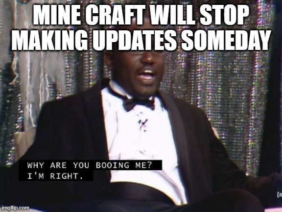 Why are you booing me? I'm right. | MINE CRAFT WILL STOP MAKING UPDATES SOMEDAY | image tagged in why are you booing me i'm right | made w/ Imgflip meme maker