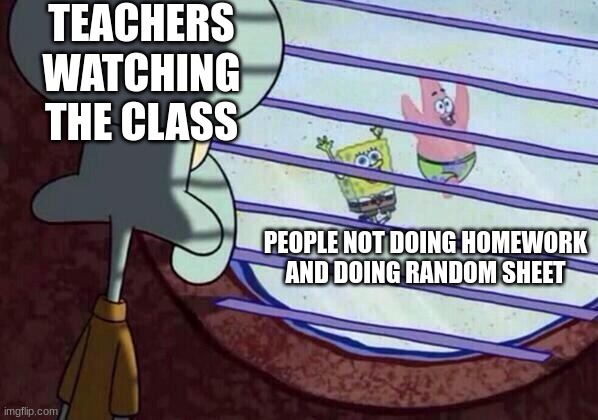 comment down below or upvote if this is relatible | TEACHERS WATCHING THE CLASS; PEOPLE NOT DOING HOMEWORK AND DOING RANDOM SHEET | image tagged in squidward window,school memes,relatable | made w/ Imgflip meme maker