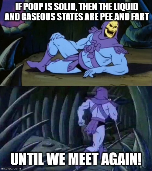 Until we meet again! | IF POOP IS SOLID, THEN THE LIQUID AND GASEOUS STATES ARE PEE AND FART; UNTIL WE MEET AGAIN! | image tagged in skeletor disturbing facts,memes,science | made w/ Imgflip meme maker