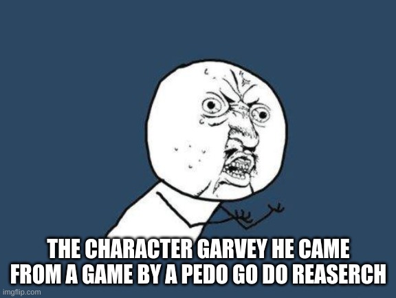 Why you no | THE CHARACTER GARVEY HE CAME FROM A GAME BY A PEDO GO DO RESEARCH | image tagged in why you no | made w/ Imgflip meme maker