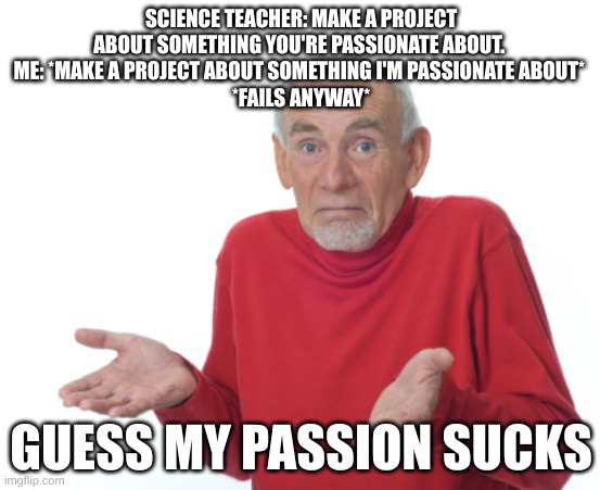 Science fair projects in a nutshell | SCIENCE TEACHER: MAKE A PROJECT ABOUT SOMETHING YOU'RE PASSIONATE ABOUT. 
ME: *MAKE A PROJECT ABOUT SOMETHING I'M PASSIONATE ABOUT* 
*FAILS ANYWAY*; GUESS MY PASSION SUCKS | image tagged in guess i'll die,school,funny,science | made w/ Imgflip meme maker