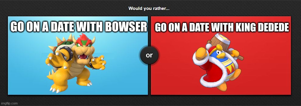 ngl i would go with king dedede | GO ON A DATE WITH KING DEDEDE; GO ON A DATE WITH BOWSER | image tagged in would you rather,bowser,king dedede | made w/ Imgflip meme maker