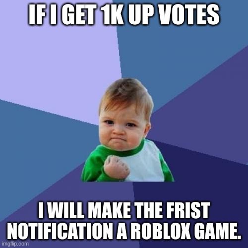 1k needed | IF I GET 1K UP VOTES; I WILL MAKE THE FRIST NOTIFICATION A ROBLOX GAME. | image tagged in memes,success kid | made w/ Imgflip meme maker