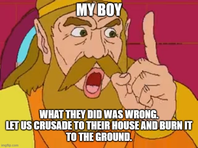 My Boy | MY BOY WHAT THEY DID WAS WRONG.
LET US CRUSADE TO THEIR HOUSE AND BURN IT
TO THE GROUND. | image tagged in my boy | made w/ Imgflip meme maker