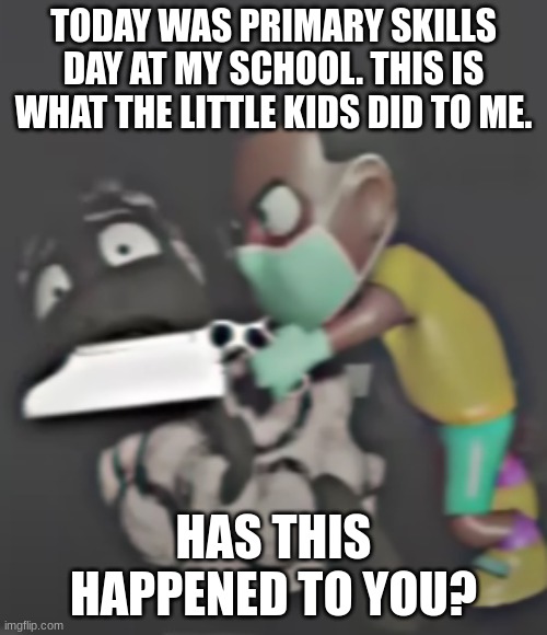 Has this happened to you? | TODAY WAS PRIMARY SKILLS DAY AT MY SCHOOL. THIS IS WHAT THE LITTLE KIDS DID TO ME. HAS THIS HAPPENED TO YOU? | image tagged in little kid,kill | made w/ Imgflip meme maker