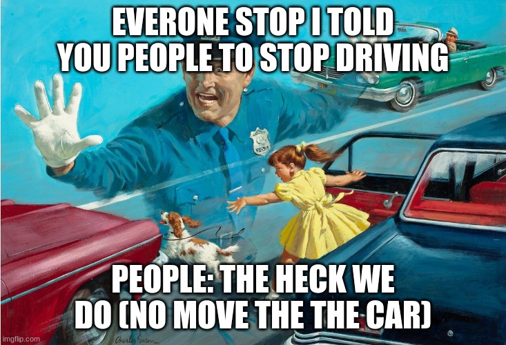 Police stops cars dog and girl | EVERONE STOP I TOLD YOU PEOPLE TO STOP DRIVING; PEOPLE: THE HECK WE DO (NO MOVE THE THE CAR) | image tagged in police stops cars dog and girl | made w/ Imgflip meme maker