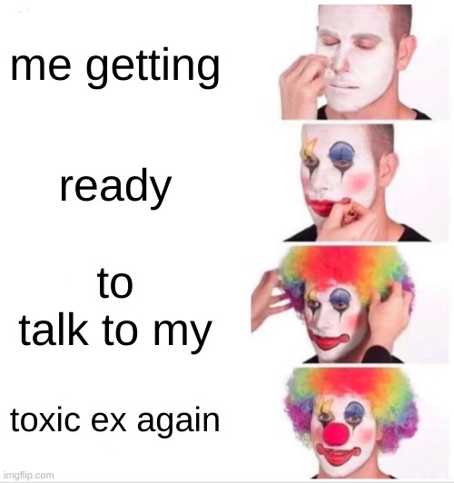 Clown Applying Makeup Meme | me getting; ready; to talk to my; toxic ex again | image tagged in memes,clown applying makeup,ex girlfriend,ex boyfriend,relatable | made w/ Imgflip meme maker