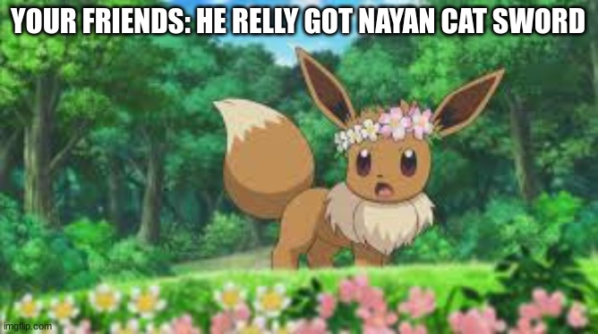 Surprised Eevee | YOUR FRIENDS: HE RELLY GOT NAYAN CAT SWORD | image tagged in surprised eevee | made w/ Imgflip meme maker