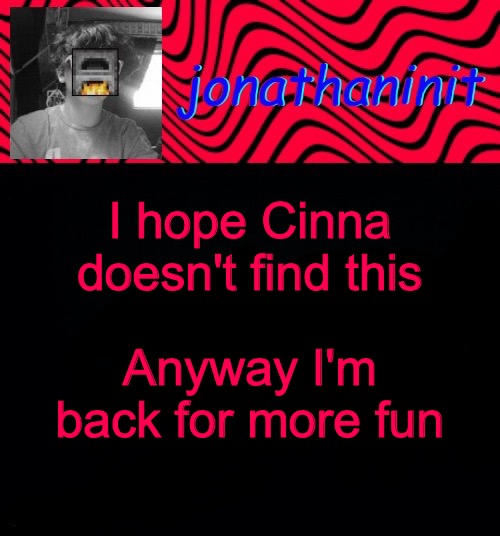 just jonathaninit | I hope Cinna doesn't find this; Anyway I'm back for more fun | image tagged in just jonathaninit | made w/ Imgflip meme maker