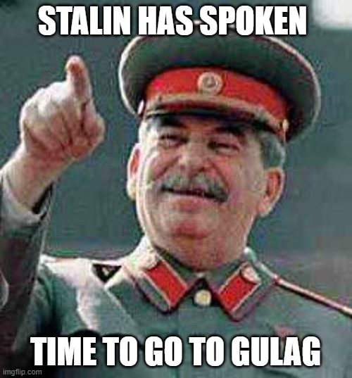 Stalin says | STALIN HAS SPOKEN TIME TO GO TO GULAG | image tagged in stalin says | made w/ Imgflip meme maker