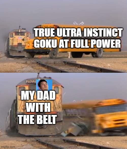 asian dads be like | TRUE ULTRA INSTINCT GOKU AT FULL POWER; MY DAD WITH THE BELT | image tagged in a train hitting a school bus,meme,asian,steven he,dragon ball z,why are you reading the tags | made w/ Imgflip meme maker