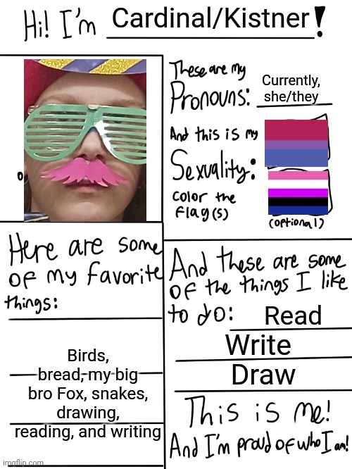 Lmao I took the picture on the valentine's dance | Cardinal/Kistner; Currently, she/they; Read; Birds, bread, my big bro Fox, snakes, drawing, reading, and writing; Write; Draw | image tagged in lgbtq stream account profile | made w/ Imgflip meme maker