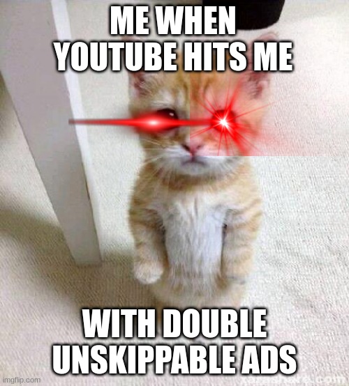 Is this relatable? | ME WHEN YOUTUBE HITS ME; WITH DOUBLE UNSKIPPABLE ADS | image tagged in memes,funny,lol,xd,imgflip,cats | made w/ Imgflip meme maker